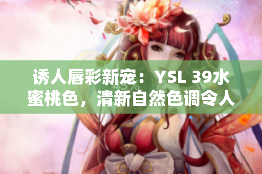 誘人唇彩新寵：YSL 39水蜜桃色，清新自然色調(diào)令人心動