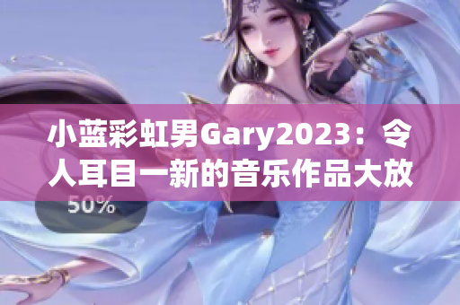 小藍(lán)彩虹男Gary2023：令人耳目一新的音樂(lè)作品大放異彩