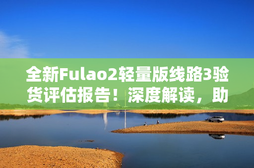 全新Fulao2輕量版線路3驗貨評估報告！深度解讀，助你輕松選購