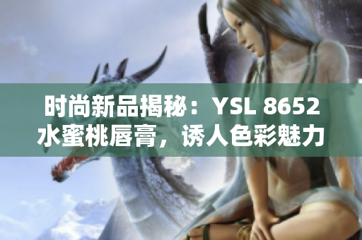 時尚新品揭秘：YSL 8652水蜜桃唇膏，誘人色彩魅力無限