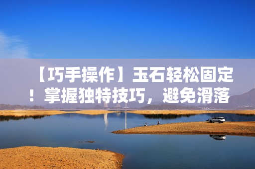 【巧手操作】玉石輕松固定！掌握獨特技巧，避免滑落困擾