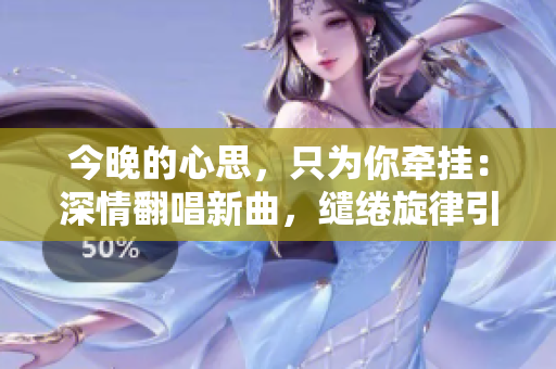 今晚的心思，只為你牽掛：深情翻唱新曲，繾綣旋律引人入勝