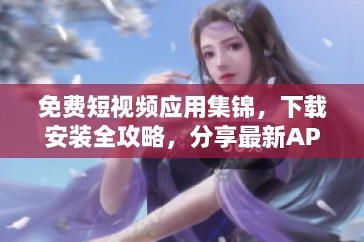 免費短視頻應用集錦，下載安裝全攻略，分享最新APP大全
