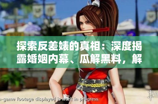 探索反差婊的真相：深度揭露婚姻內幕、瓜解黑料，解析萬里長征