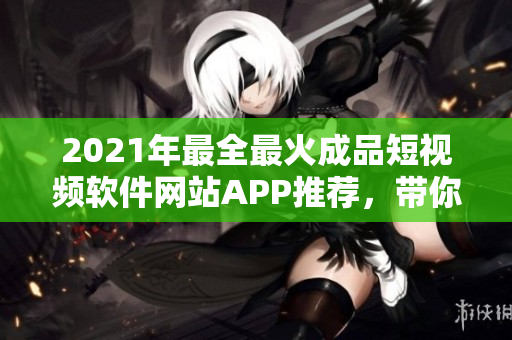 2021年最全最火成品短視頻軟件網(wǎng)站APP推薦，帶你玩轉(zhuǎn)創(chuàng)意視頻制作，助力你成為紅人！