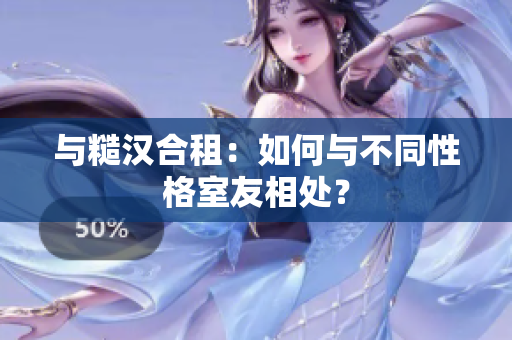 與糙漢合租：如何與不同性格室友相處？