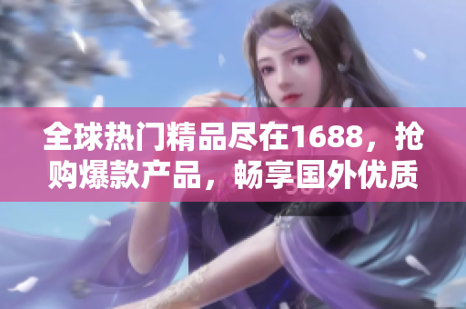 全球熱門精品盡在1688，搶購爆款產(chǎn)品，暢享國外優(yōu)質好貨！