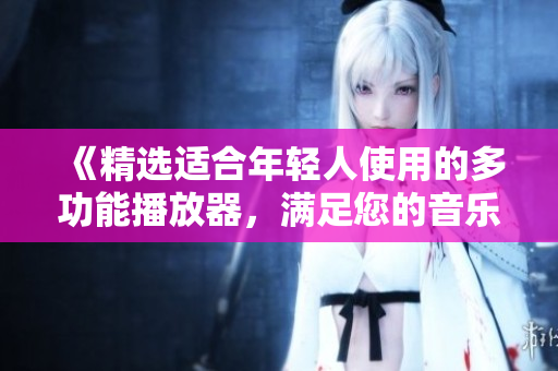 《精選適合年輕人使用的多功能播放器，滿足您的音樂和視頻娛樂需求》