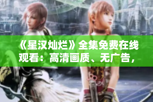 《星漢燦爛》全集免費在線觀看：高清畫質、無廣告，盡享精彩劇情