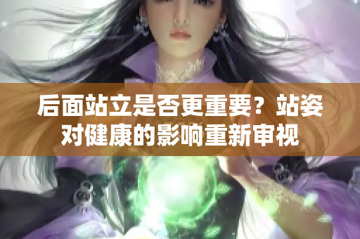 后面站立是否更重要？站姿對健康的影響重新審視