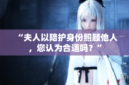 “夫人以陪護(hù)身份照顧他人，您認(rèn)為合適嗎？”
