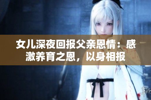 女兒深夜回報父親恩情：感激養(yǎng)育之恩，以身相報