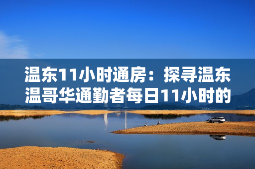 溫東11小時通房：探尋溫東溫哥華通勤者每日11小時的挑戰(zhàn)