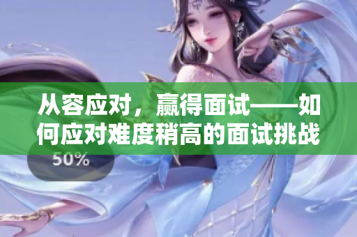 從容應對，贏得面試——如何應對難度稍高的面試挑戰(zhàn)