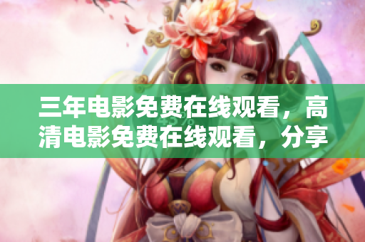 三年電影免費在線觀看，高清電影免費在線觀看，分享免費高清電影觀看網(wǎng)站
