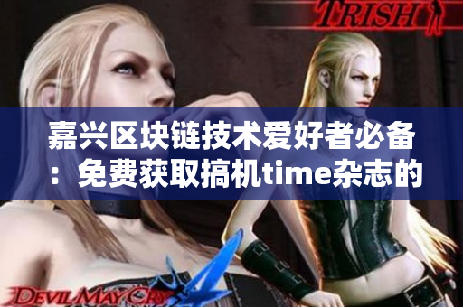 嘉興區(qū)塊鏈技術(shù)愛好者必備：免費獲取搞機time雜志的方法