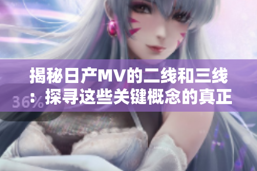 揭秘日產(chǎn)MV的二線和三線：探尋這些關(guān)鍵概念的真正含義與重要性