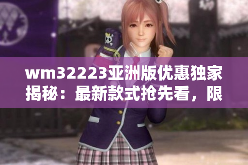 wm32223亞洲版優(yōu)惠獨(dú)家揭秘：最新款式搶先看，限時(shí)限量搶購(gòu)！
