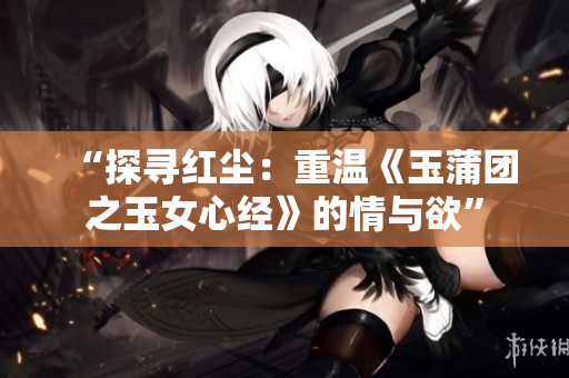 “探尋紅塵：重溫《玉蒲團(tuán)之玉女心經(jīng)》的情與欲”