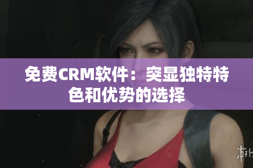 免費(fèi)CRM軟件：突顯獨(dú)特特色和優(yōu)勢的選擇