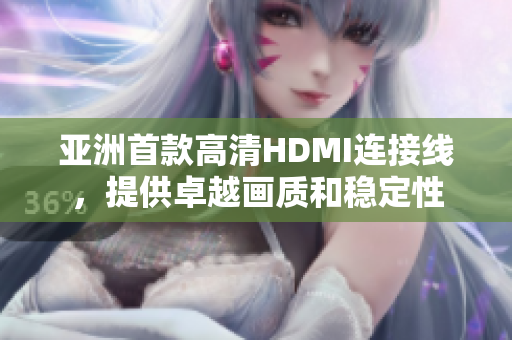 亞洲首款高清HDMI連接線，提供卓越畫質(zhì)和穩(wěn)定性
