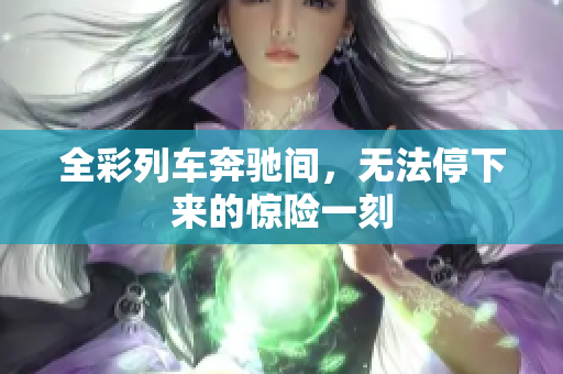 全彩列車(chē)奔馳間，無(wú)法停下來(lái)的驚險(xiǎn)一刻