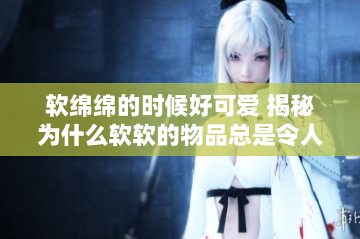 軟綿綿的時(shí)候好可愛 揭秘為什么軟軟的物品總是令人心生憐愛