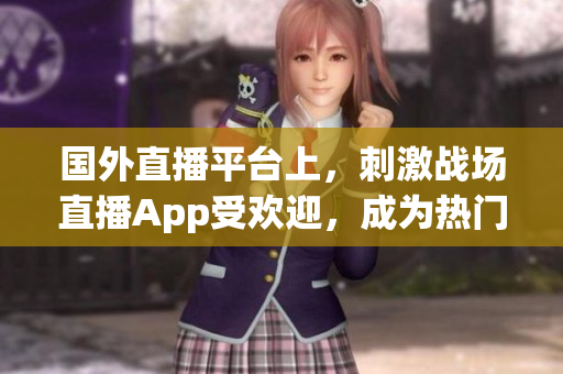 國外直播平臺上，刺激戰(zhàn)場直播App受歡迎，成為熱門游戲直播選擇