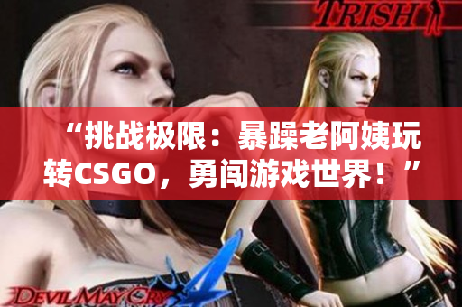 “挑戰(zhàn)極限：暴躁老阿姨玩轉(zhuǎn)CSGO，勇闖游戲世界！”
