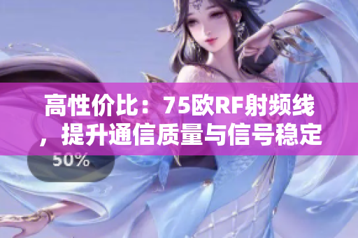 高性價(jià)比：75歐RF射頻線，提升通信質(zhì)量與信號(hào)穩(wěn)定性