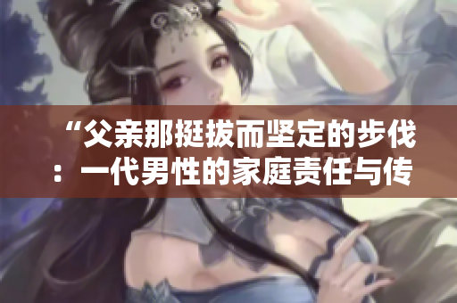 “父親那挺拔而堅(jiān)定的步伐：一代男性的家庭責(zé)任與傳承”