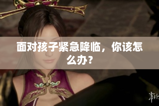 面對孩子緊急降臨，你該怎么辦？
