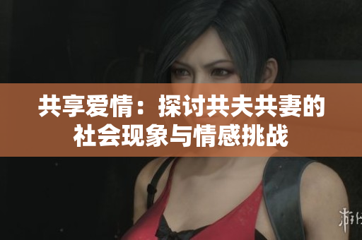 共享愛情：探討共夫共妻的社會(huì)現(xiàn)象與情感挑戰(zhàn)