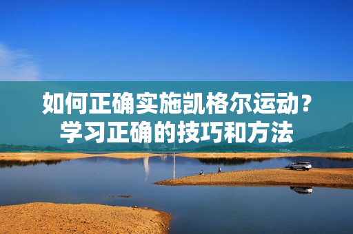 如何正確實(shí)施凱格爾運(yùn)動(dòng)？學(xué)習(xí)正確的技巧和方法