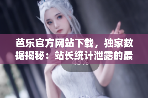 芭樂官方網(wǎng)站下載，獨家數(shù)據(jù)揭秘：站長統(tǒng)計泄露的最新下載趨勢