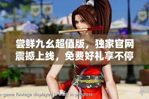 嘗鮮九幺超值版，獨家官網(wǎng)震撼上線，免費好禮享不停