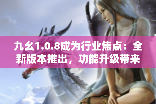 九幺1.0.8成為行業(yè)焦點(diǎn)：全新版本推出，功能升級(jí)帶來更多驚喜