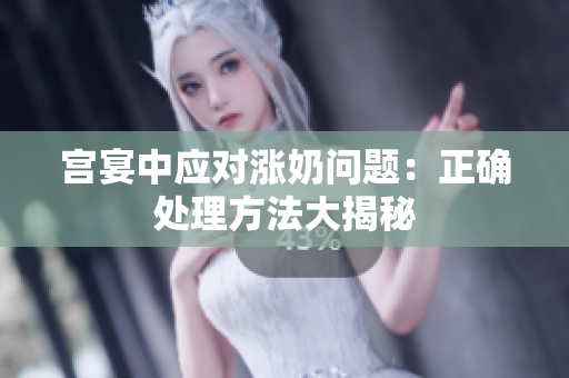 宮宴中應(yīng)對漲奶問題：正確處理方法大揭秘