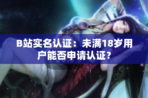 B站實(shí)名認(rèn)證：未滿18歲用戶能否申請(qǐng)認(rèn)證？