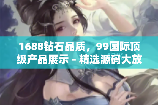 1688鉆石品質(zhì)，99國際頂級(jí)產(chǎn)品展示 - 精選源碼大放異彩