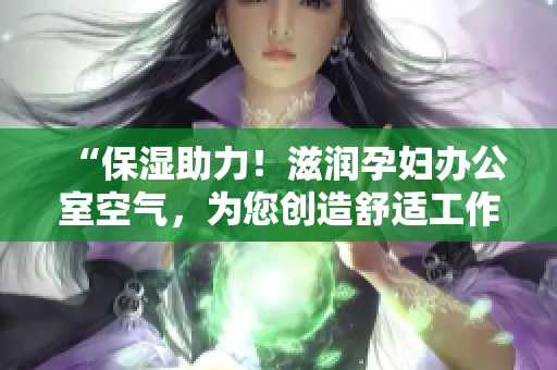 “保濕助力！滋潤孕婦辦公室空氣，為您創(chuàng)造舒適工作環(huán)境”