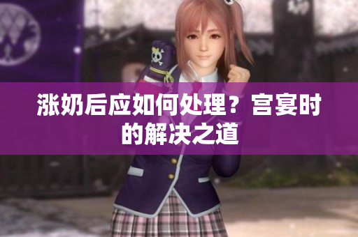 漲奶后應(yīng)如何處理？宮宴時(shí)的解決之道
