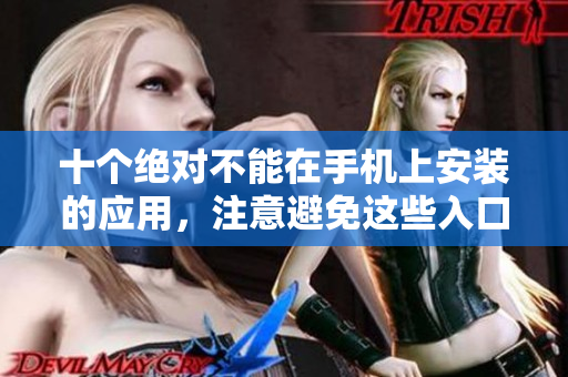 十個(gè)絕對不能在手機(jī)上安裝的應(yīng)用，注意避免這些入口