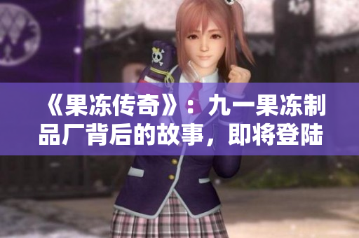 《果凍傳奇》：九一果凍制品廠背后的故事，即將登陸熒屏！