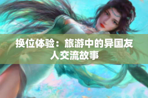換位體驗(yàn)：旅游中的異國友人交流故事