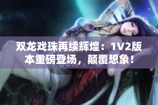 雙龍戲珠再續(xù)輝煌：1V2版本重磅登場，顛覆想象！