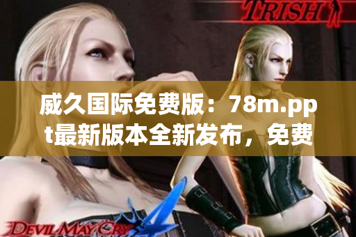 威久國(guó)際免費(fèi)版：78m.ppt最新版本全新發(fā)布，免費(fèi)獲??！