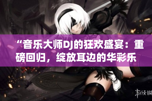 “音樂大師DJ的狂歡盛宴：重磅回歸，綻放耳邊的華彩樂章！”