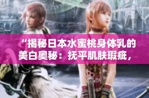 “揭秘日本水蜜桃身體乳的美白奧秘：撫平肌膚瑕疵，煥發(fā)光彩！”