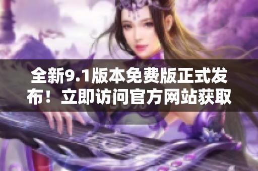 全新9.1版本免費(fèi)版正式發(fā)布！立即訪問官方網(wǎng)站獲取最新功能